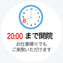 20:00 まで開院 お仕事帰りでもご来院いただけます